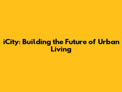 iCity: Building the Future of Urban Living