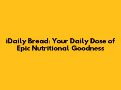 iDaily Bread: Your Daily Dose of Epic Nutritional Goodness