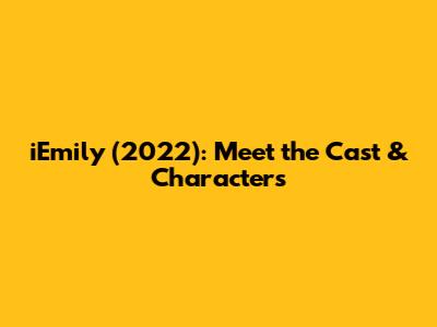 iEmily (2022): Meet the Cast & Characters