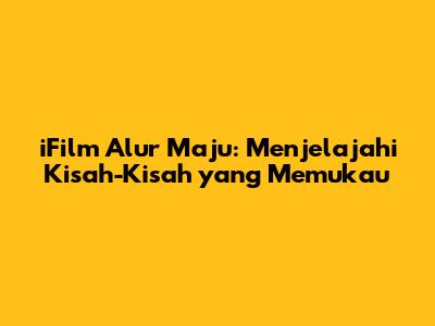iFilm Alur Maju: Menjelajahi Kisah-Kisah yang Memukau