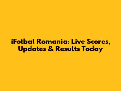 iFotbal Romania: Live Scores, Updates & Results Today