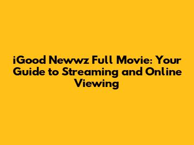 iGood Newwz Full Movie: Your Guide to Streaming and Online Viewing