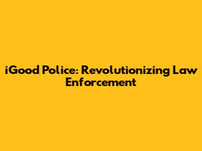 iGood Police: Revolutionizing Law Enforcement