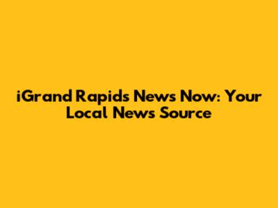 iGrand Rapids News Now: Your Local News Source