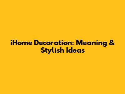 iHome Decoration: Meaning & Stylish Ideas