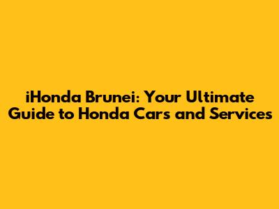 iHonda Brunei: Your Ultimate Guide to Honda Cars and Services