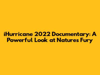 iHurricane 2022 Documentary: A Powerful Look at Nature's Fury