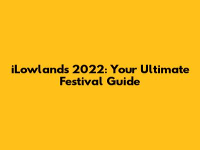 iLowlands 2022: Your Ultimate Festival Guide