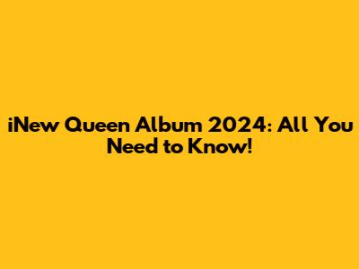 iNew Queen Album 2024: All You Need to Know!