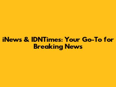 iNews & IDNTimes: Your Go-To for Breaking News