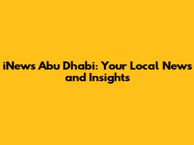 iNews Abu Dhabi: Your Local News and Insights