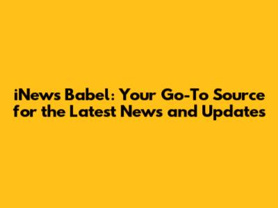 iNews Babel: Your Go-To Source for the Latest News and Updates