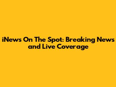 iNews On The Spot: Breaking News and Live Coverage