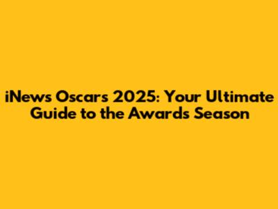 iNews Oscars 2025: Your Ultimate Guide to the Awards Season