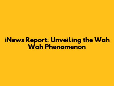 iNews Report: Unveiling the 'Wah Wah' Phenomenon