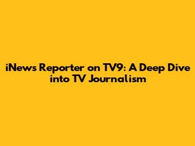 iNews Reporter on TV9: A Deep Dive into TV Journalism
