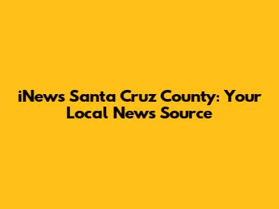 iNews Santa Cruz County: Your Local News Source