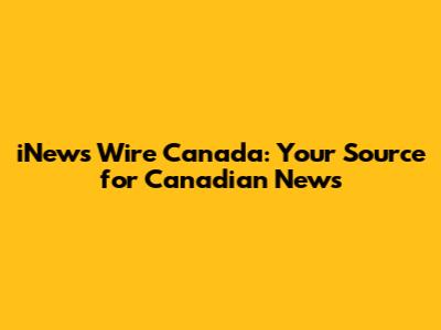 iNews Wire Canada: Your Source for Canadian News