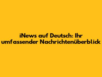 iNews auf Deutsch: Ihr umfassender Nachrichtenüberblick