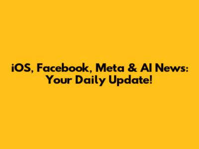 iOS, Facebook, Meta & AI News: Your Daily Update!