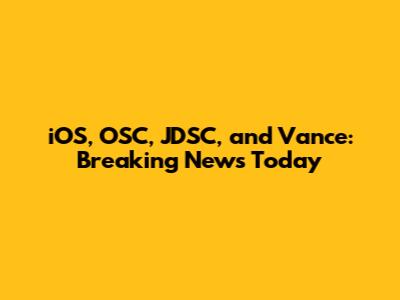 iOS, OSC, JDSC, and Vance: Breaking News Today