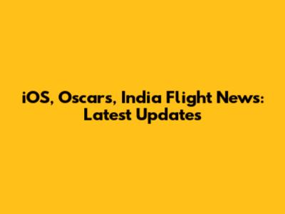 iOS, Oscars, India Flight News: Latest Updates