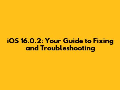 iOS 16.0.2: Your Guide to Fixing and Troubleshooting