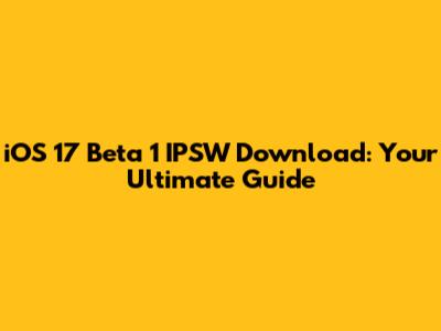 iOS 17 Beta 1 IPSW Download: Your Ultimate Guide