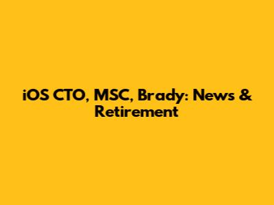 iOS CTO, MSC, Brady: News & Retirement