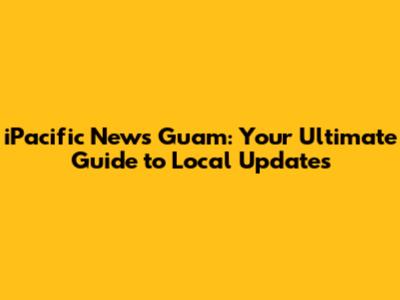 iPacific News Guam: Your Ultimate Guide to Local Updates