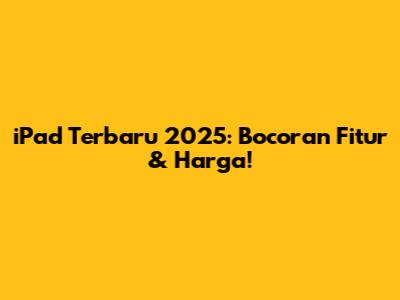 iPad Terbaru 2025: Bocoran Fitur & Harga!