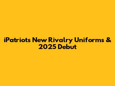 iPatriots' New Rivalry Uniforms & 2025 Debut