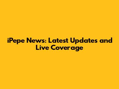 iPepe News: Latest Updates and Live Coverage