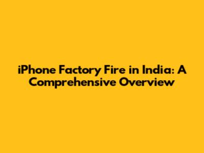 iPhone Factory Fire in India: A Comprehensive Overview