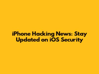 iPhone Hacking News: Stay Updated on iOS Security