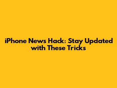 iPhone News Hack: Stay Updated with These Tricks