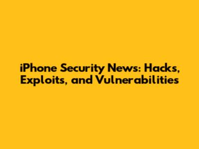 iPhone Security News: Hacks, Exploits, and Vulnerabilities