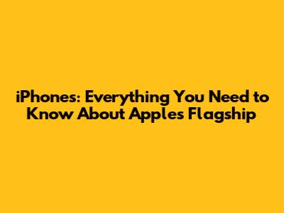 iPhones: Everything You Need to Know About Apple's Flagship