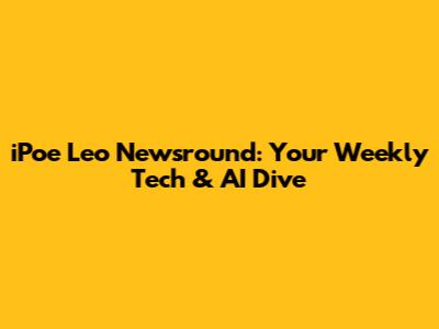 iPoe Leo Newsround: Your Weekly Tech & AI Dive