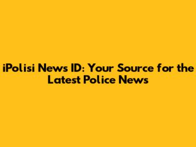iPolisi News ID: Your Source for the Latest Police News
