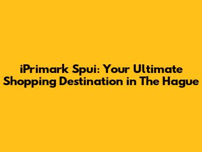 iPrimark Spui: Your Ultimate Shopping Destination in The Hague