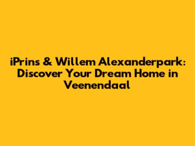 iPrins & Willem Alexanderpark: Discover Your Dream Home in Veenendaal