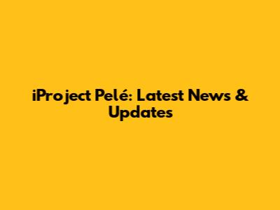 iProject Pelé: Latest News & Updates
