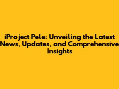 iProject Pele: Unveiling the Latest News, Updates, and Comprehensive Insights