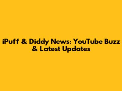iPuff & Diddy News: YouTube Buzz & Latest Updates
