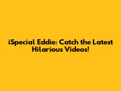 iSpecial Eddie: Catch the Latest Hilarious Videos!