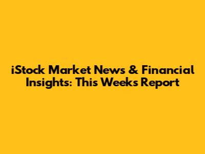 iStock Market News & Financial Insights: This Week's Report