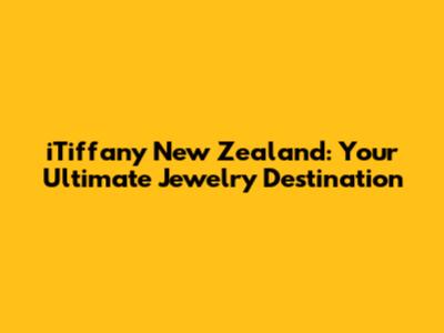 iTiffany New Zealand: Your Ultimate Jewelry Destination