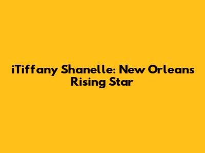 iTiffany Shanelle: New Orleans' Rising Star