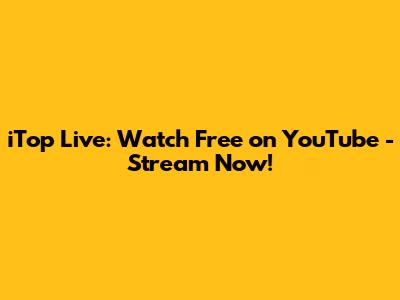 iTop Live: Watch Free on YouTube - Stream Now!